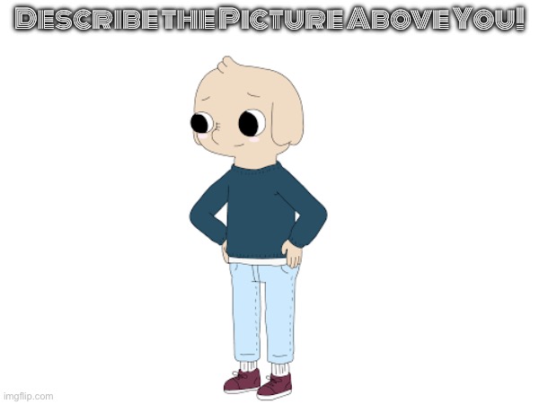 Describe (guess) the Picture Above You (better version) | Describe the Picture Above You! | image tagged in picture,game | made w/ Imgflip meme maker