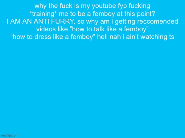 why the fuck is my youtube fyp fucking *training* me to be a femboy at this point? I AM AN ANTI FURRY, so why am i getting reccomended videos like ”how to talk like a femboy” “how to dress like a femboy” hell nah i ain’t watching ts | made w/ Imgflip meme maker