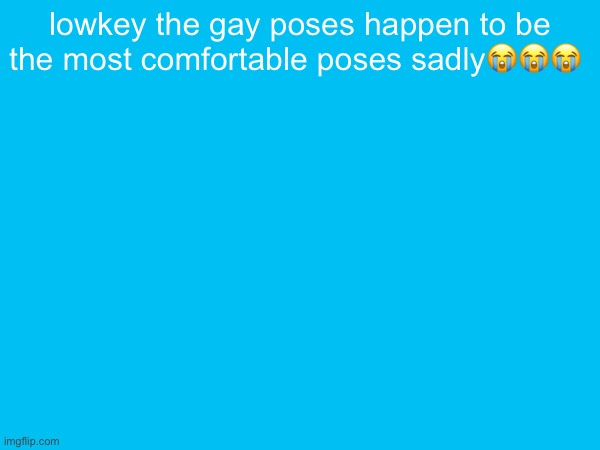 lowkey the gay poses happen to be the most comfortable poses sadly😭😭😭 | made w/ Imgflip meme maker