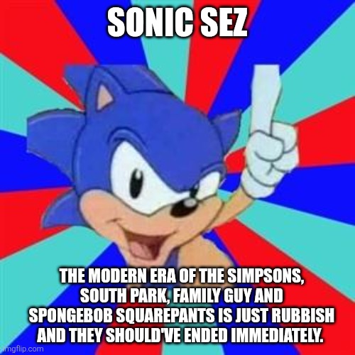 Sonic sez | Sonic Sez; The modern era of The Simpsons, South Park, Family Guy and SpongeBob Squarepants is just rubbish and they should've ended immediately. | image tagged in sonic sez,classic vs modern | made w/ Imgflip meme maker
