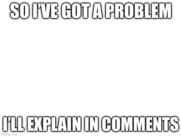 So I’ve got a problem; I’ll explain in comments | image tagged in announcement | made w/ Imgflip meme maker