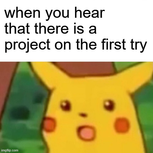 Surprised Pikachu Meme | when you hear that there is a project on the first try | image tagged in memes,surprised pikachu | made w/ Imgflip meme maker