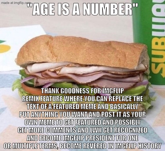 enjoy this footlong | "Age is a number"; thank goodness for imgflip remix feature where you can replace the text of a featured meme and basically put anything you want and post it as your own meme to get featured and possibly get more comments and lwk get recognized and become imgflip president for one or multiple terms, become revered in imgflip history | image tagged in subway sandwich,remix | made w/ Imgflip meme maker