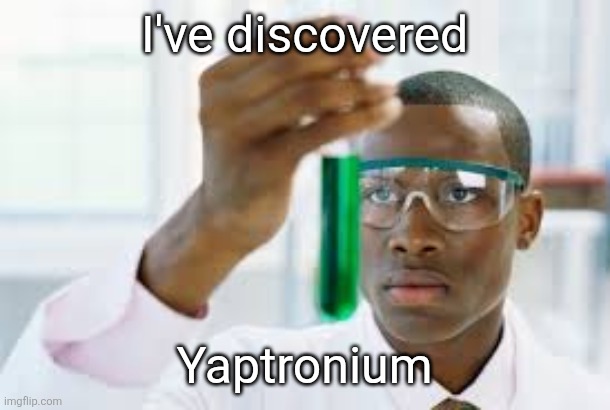 Yapmineral | I've discovered; Yaptronium | image tagged in finally | made w/ Imgflip meme maker
