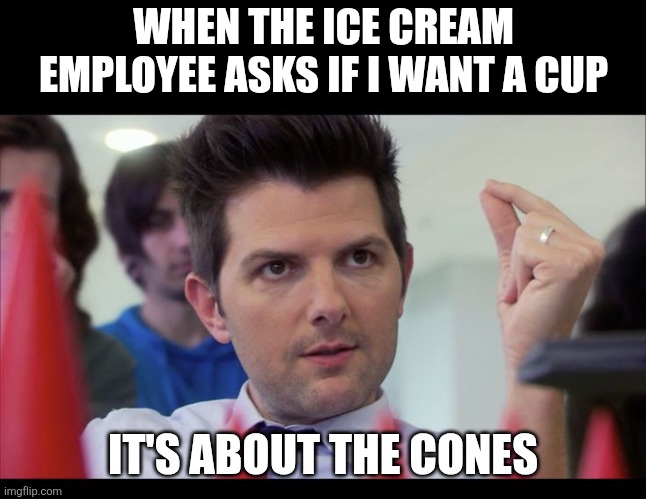 It's About the Ice Cream Cones | When the ice cream employee asks if I want a cup; It's about the cones | image tagged in it s about the cones,ice cream,ice cream cone | made w/ Imgflip meme maker