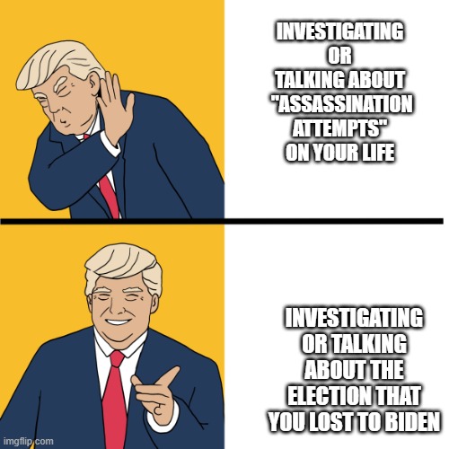 Orange Drake | Investigating or talking about  "assassination attempts" on your life; Investigating or talking about the election that you lost to biden | image tagged in trump,donald trump,maga,nevertrump,trump sucks,conservative | made w/ Imgflip meme maker