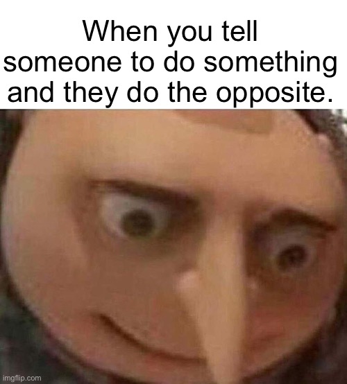 Tru | When you tell someone to do something and they do the opposite. | image tagged in gru meme,funny,memes,gifs,relatable memes,fun | made w/ Imgflip meme maker