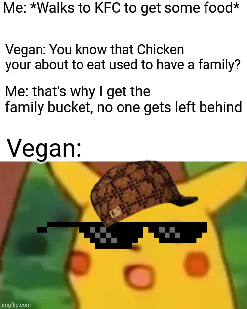 Surprised Pikachu Meme | Me: *Walks to KFC to get some food*; Vegan: You know that Chicken your about to eat used to have a family? Me: that's why I get the family bucket, no one gets left behind; Vegan: | image tagged in memes,surprised pikachu,remix | made w/ Imgflip meme maker