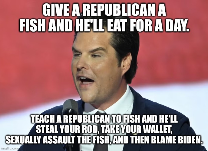 They know the Bible (sort of) | Give a republican a fish and he'll eat for a day. Teach a republican to fish and he'll steal your rod, take your wallet, sexually assault the fish, and then blame Biden. | image tagged in matt gaetz botox magat,republicans,donald trump,blame biden,sinbad the scapegoat | made w/ Imgflip meme maker