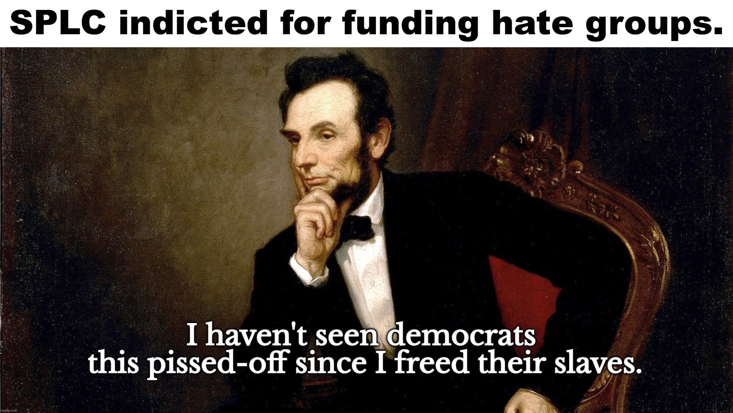 I haven't seen Democrats this pissed-off since I freed their slaves. | image tagged in abraham lincoln,honest abe,stupid people be like,democrats,ku klux klan,stupid liberals | made w/ Imgflip meme maker