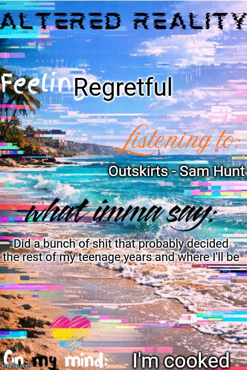 Details in the comments (and yes I listen to country music) | Regretful; Outskirts - Sam Hunt; Did a bunch of shit that probably decided the rest of my teenage years and where I'll be; I'm cooked | image tagged in altered's announcement template | made w/ Imgflip meme maker