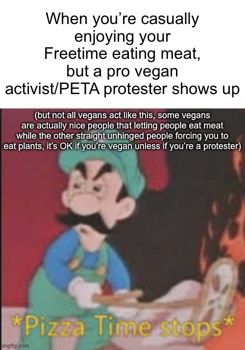 It’s OK to be vegan unless if you’re toxic vegan (there aint a single non toxic vegan - meme_lord2.0) | When you’re casually enjoying your Freetime eating meat, but a pro vegan activist/PETA protester shows up; (but not all vegans act like this, some vegans are actually nice people that letting people eat meat while the other straight unhinged people forcing you to eat plants, it’s OK if you’re vegan unless if you’re a protester) | image tagged in pizza time stops,vegan | made w/ Imgflip meme maker