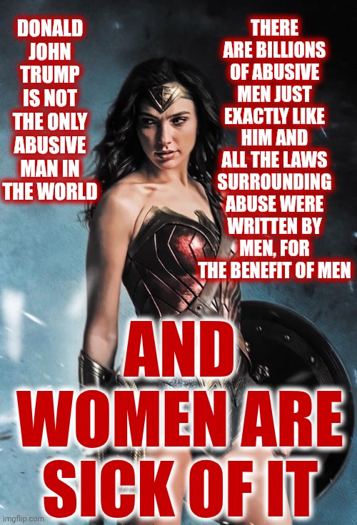 All The Women Of The World Are Standing Up | Donald John Trump is not the only abusive man in the world; There are billions of abusive men just exactly like him and all the laws surrounding abuse were written by men, for the benefit of men; and women are sick of it | image tagged in wonder woman,women's rights,strong women,independent women,intelligent women,memes | made w/ Imgflip meme maker
