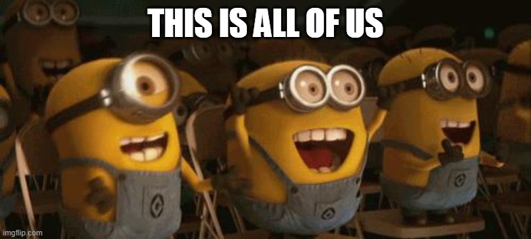 Cheering Minions | this is all of us | image tagged in cheering minions | made w/ Imgflip meme maker