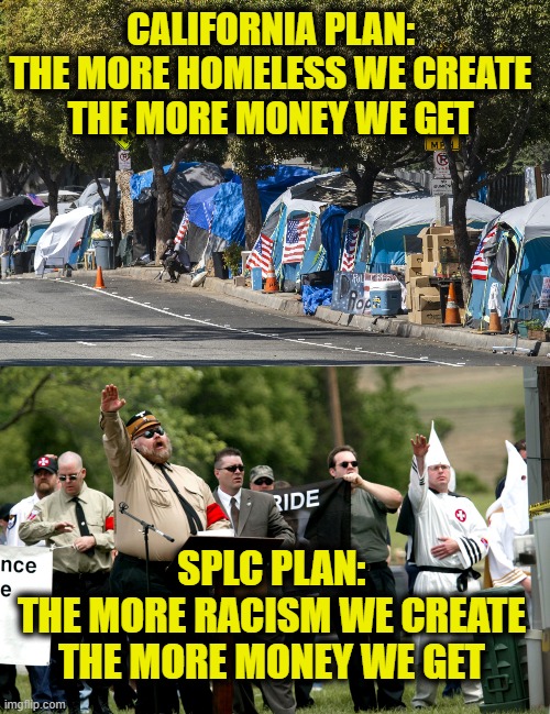 More Leftist Logic | California plan:
The more homeless we create
the more money we get; SPLC plan:
The more racism we create
the more money we get | image tagged in leftists | made w/ Imgflip meme maker
