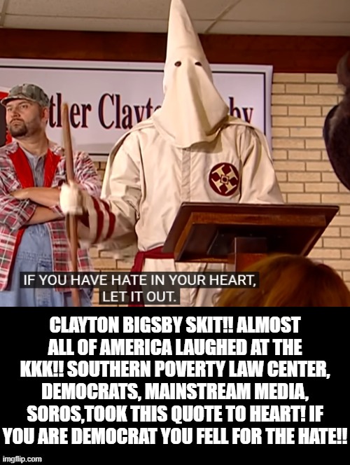 People laughed at the KKK! SPLC decided to make them legitimate and fund hate! | Clayton Bigsby skit!! Almost all of America laughed at the KKK!! Southern Poverty Law Center, Democrats, Mainstream media, soros,took this quote to heart! If you are democrat you fell for the hate!! | image tagged in haters | made w/ Imgflip meme maker