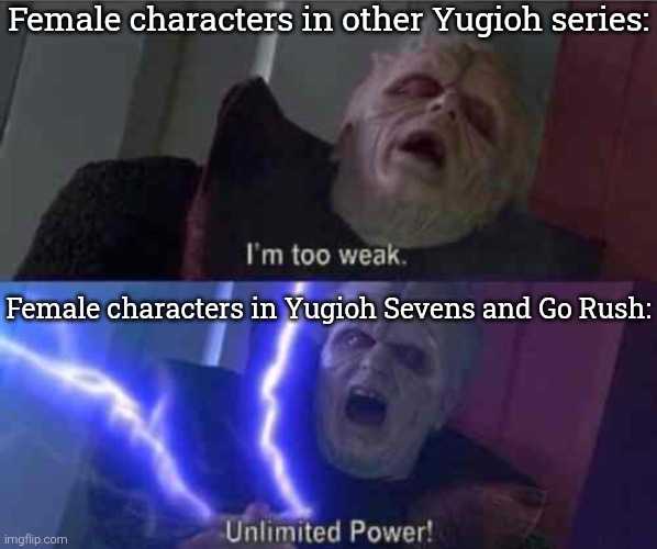 The girls in Rush Duel series are actually better than every girls from other Yugioh series. Change my Mind. | Female characters in other Yugioh series:; Female characters in Yugioh Sevens and Go Rush: | image tagged in i m too weak unlimited power,female,yugioh | made w/ Imgflip meme maker