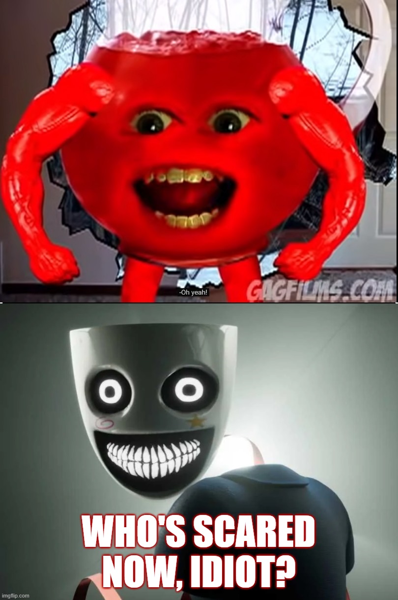 demonic gangle | who's scared now, idiot? | image tagged in kool aid killer scares who meme template,tadc,gangle,demonic | made w/ Imgflip meme maker