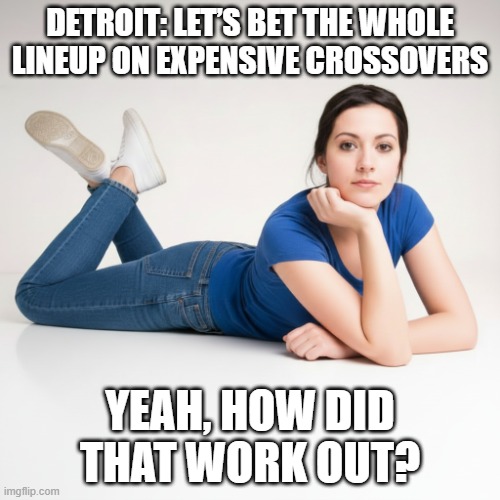 Yeah, How Did That Work Out Selling Expensive Crossovers | Detroit: Let’s bet the whole lineup on expensive crossovers; Yeah, how did that work out? | image tagged in yeah how did that work out,i hate crossovers,i hate suvs,suvs suck | made w/ Imgflip meme maker