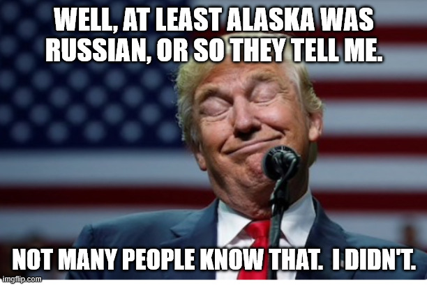 Well, at least alaska was russian, or so they tell me. not many people know that.  I didn't. | image tagged in trump idiot | made w/ Imgflip meme maker