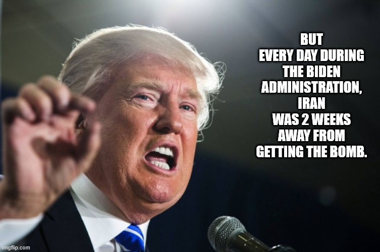 but every day during the biden administration, iran was 2 weeks away from getting the bomb. | image tagged in donald trump | made w/ Imgflip meme maker