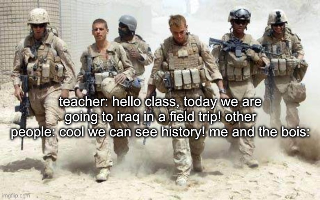 Deployed Military | teacher: hello class, today we are going to iraq in a field trip! other people: cool we can see history! me and the bois: | image tagged in deployed military | made w/ Imgflip meme maker