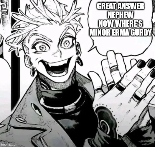 Good Answer Nephew Blank | Great answer nephew now where's minor erma gurdy | image tagged in good answer nephew blank | made w/ Imgflip meme maker