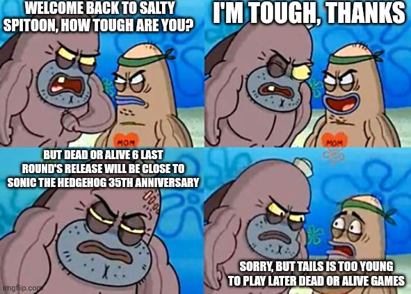 Welcome to the Salty Spitoon | Welcome back to Salty Spitoon, how tough are you? I'm tough, thanks; But Dead or Alive 6 Last Round's release will be close to Sonic the Hedgehog 35th anniversary; Sorry, but Tails is too young to play later Dead or Alive games | image tagged in welcome to the salty spitoon,sonic the hedgehog,close enough,dead or alive | made w/ Imgflip meme maker