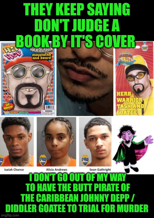Funny | They keep saying don't judge a book by it's cover; I don't go out of my way to have the butt pirate of the Caribbean Johnny Depp / Diddler goatee to trial for murder | image tagged in funny,diddy,fool,goat,butt sex,trial | made w/ Imgflip meme maker