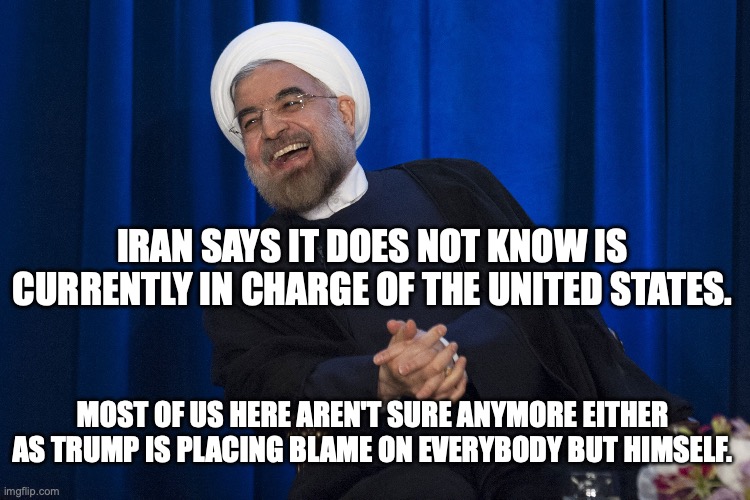 They've kicked Trump out of the situation room before as he's too confused to help or lead | Iran says it does not know is currently in charge of the United States. most of us here aren't sure anymore either as trump is placing blame on everybody but himself. | image tagged in iran laughing,donald trump,trump unfit unqualified dangerous,malignant narcissist,impeach trump | made w/ Imgflip meme maker