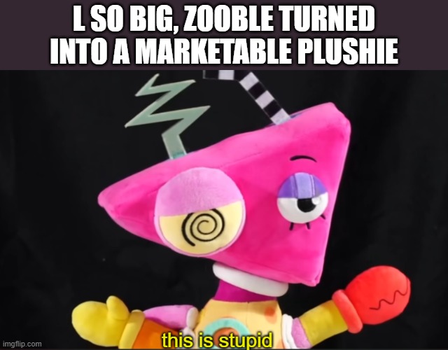 Zooble This is Stupid | l so big, zooble turned into a marketable plushie | image tagged in zooble this is stupid | made w/ Imgflip meme maker