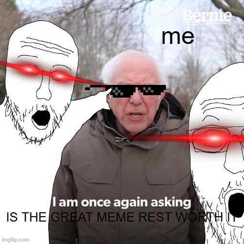 YEAH | me; IS THE GREAT MEME REST WORTH IT | image tagged in funny | made w/ Imgflip meme maker