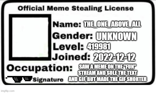 Official Meme Stealing License | 419981 THE_ONE_ABOVE_ALL unknown 2022-12-12 saw a meme on the "fun" stream and sole the text and gif, but made the gif shorter | image tagged in official meme stealing license | made w/ Imgflip meme maker