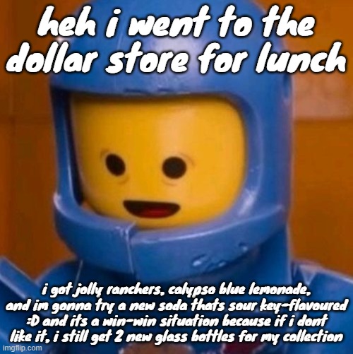 also i got one of those magic towel things with spongebob on them to use as decor for my room | heh i went to the dollar store for lunch; i got jolly ranchers, calypso blue lemonade, and im gonna try a new soda thats sour key-flavoured :D and its a win-win situation because if i dont like it, i still get 2 new glass bottles for my collection | image tagged in benny the lego movie jpeg | made w/ Imgflip meme maker