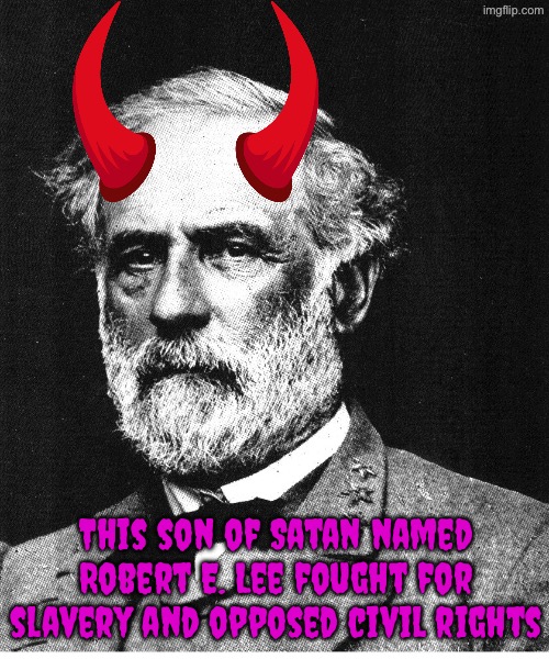 Robert Edward Lee’s version of “””Christianity””” is devilism in disguise | This son of Satan named Robert E. Lee fought for slavery and opposed civil rights | image tagged in robert e lee,satan,slavery,civil war,confederacy,facts | made w/ Imgflip meme maker