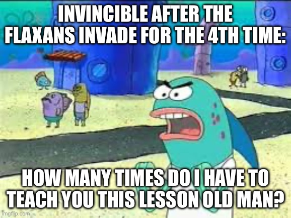 How many time do I have to teach you this lesson old man? | Invincible after the Flaxans invade for the 4th time:; How many times do I have to teach you this lesson old man? | image tagged in how many time do i have to teach you this lesson old man | made w/ Imgflip meme maker