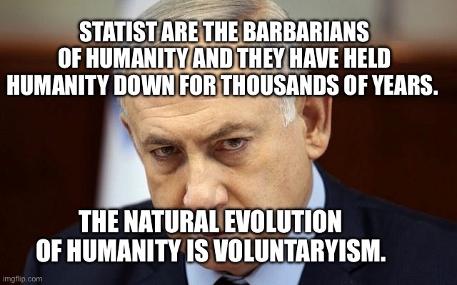 Evil Netanyahu | Statist are the barbarians of humanity and they have held humanity down for thousands of years. The natural evolution of humanity is voluntaryism. | image tagged in evil netanyahu | made w/ Imgflip meme maker