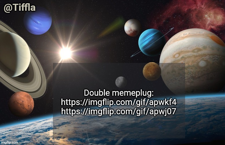 Double memeplug | Double memeplug: https://imgflip.com/gif/apwkf4
https://imgflip.com/gif/apwj07 | image tagged in tiffla planets of the solar system announcement template | made w/ Imgflip meme maker
