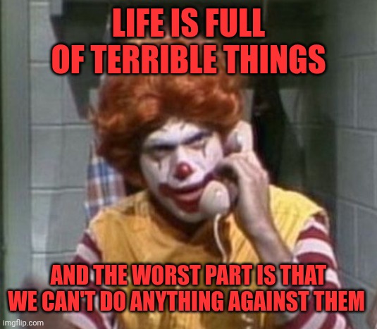 RONALD MCDONALD ANGRY ON PHONE PISCOPO SNL | Life is full of terrible things And the worst part is that we can't do anything against them | image tagged in ronald mcdonald angry on phone piscopo snl | made w/ Imgflip meme maker