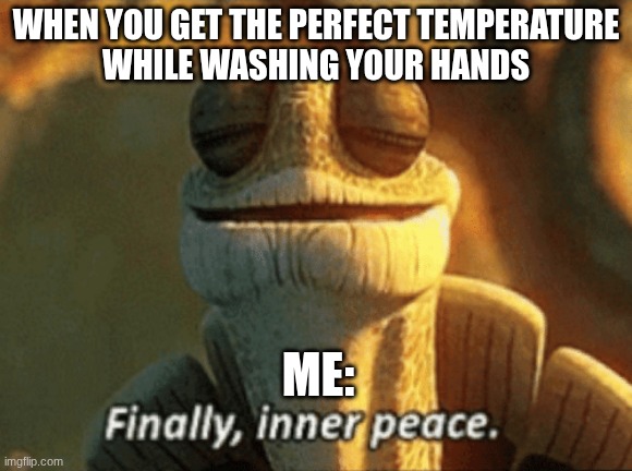 Finally, inner peace. | When you get the perfect temperature
while washing your hands; Me: | image tagged in finally inner peace | made w/ Imgflip meme maker