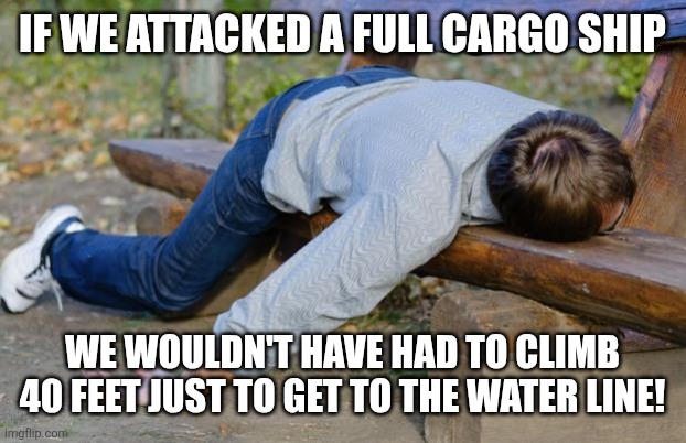 exhausted  | If we attacked a full cargo ship We wouldn't have had to climb 40 feet just to get to the water line! | image tagged in exhausted | made w/ Imgflip meme maker