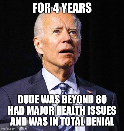 Joe Biden | For 4 years Dude was beyond 80
Had major health issues
And was in total denial | image tagged in joe biden | made w/ Imgflip meme maker