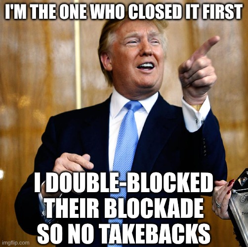 Donal Trump Birthday | I'm the one who closed it first I double-blocked their blockade so no takebacks | image tagged in donal trump birthday | made w/ Imgflip meme maker