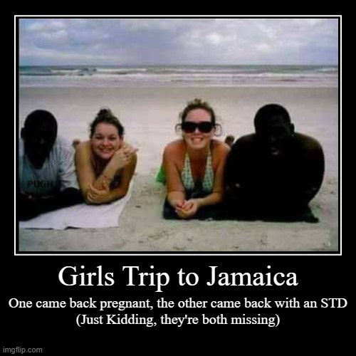 Girls' Trip!!! | Girls Trip to Jamaica | One came back pregnant, the other came back with an STD
(Just Kidding, they're both missing) | image tagged in funny,demotivationals | made w/ Imgflip demotivational maker
