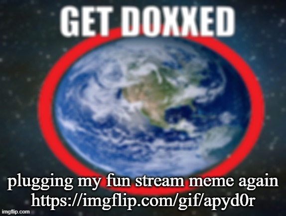 GET DOXXED! | plugging my fun stream meme again
https://imgflip.com/gif/apyd0r | image tagged in get doxxed | made w/ Imgflip meme maker