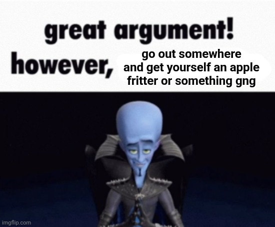 Apple Fritter | go out somewhere and get yourself an apple fritter or something gng | image tagged in great argument however x,apple fritter | made w/ Imgflip meme maker