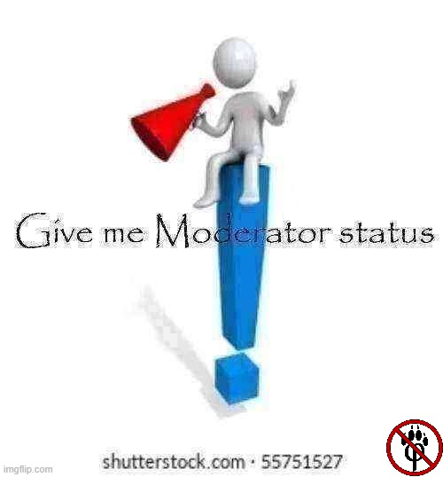 Please | image tagged in give me moderator status,memes,moderator | made w/ Imgflip meme maker