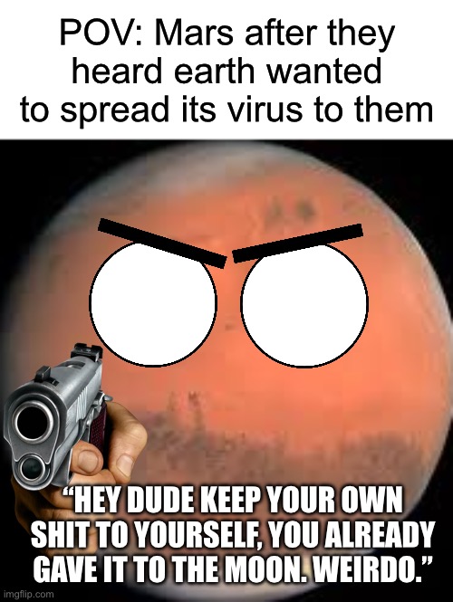 mars | POV: Mars after they heard earth wanted to spread its virus to them “Hey dude keep your own shit to yourself, you already gave it to the moo | image tagged in mars | made w/ Imgflip meme maker