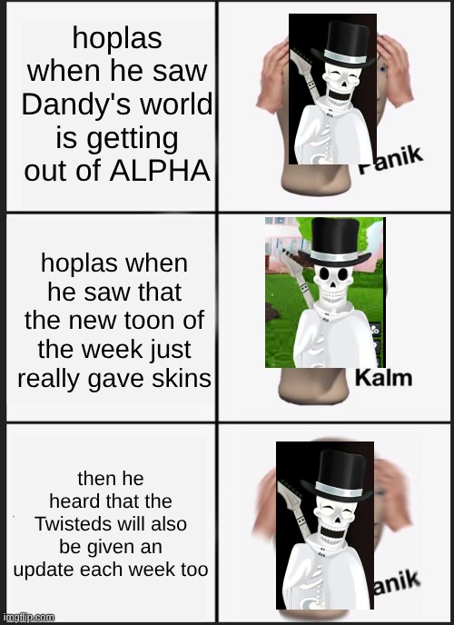 Dandy's world is finally getting out of Alpha!!!!!! (https://www.youtubeeducation.com/watch?v=n1JCjoB_2fw link to youtube video) | hoplas when he saw Dandy's world is getting out of ALPHA; hoplas when he saw that the new toon of the week just really gave skins; then he heard that the Twisteds will also be given an update each week too | image tagged in panik kalm panik,hoplas,skeleton | made w/ Imgflip meme maker