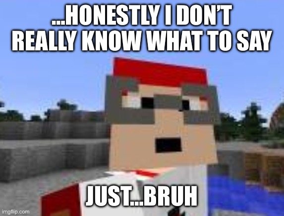 Redstone Ned | …honestly I don’t really know what to say Just…bruh | image tagged in redstone ned | made w/ Imgflip meme maker